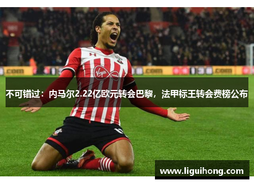 不可错过：内马尔2.22亿欧元转会巴黎，法甲标王转会费榜公布